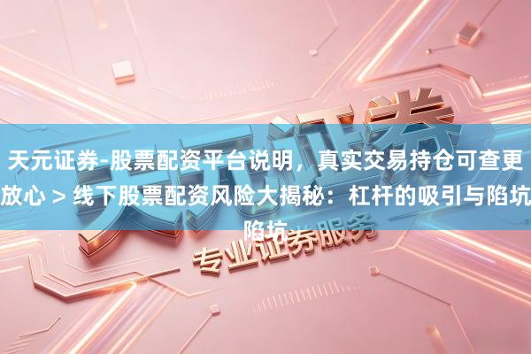 天元证券-股票配资平台说明，真实交易持仓可查更放心 > 线下股票配资风险大揭秘：杠杆的吸引与陷坑