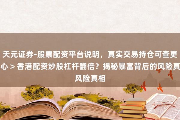 天元证券-股票配资平台说明，真实交易持仓可查更放心 > 香港配资炒股杠杆翻倍？揭秘暴富背后的风险真相