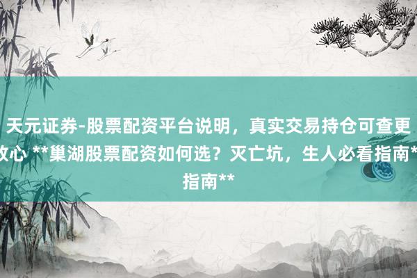 天元证券-股票配资平台说明，真实交易持仓可查更放心 **巢湖股票配资如何选？灭亡坑，生人必看指南**